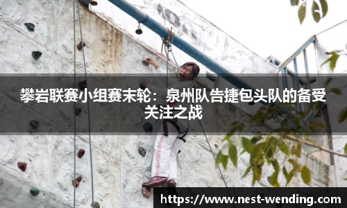 攀岩联赛小组赛末轮:泉州队告捷包头队的备受关注之战