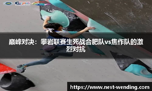 巅峰对决:攀岩联赛生死战合肥队vs焦作队的激烈对抗