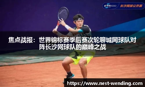 焦点战报:世界锦标赛季后赛次轮聊城网球队对阵长沙网球队的巅峰之战