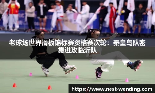 老球场世界滑板锦标赛资格赛次轮:秦皇岛队密集进攻临沂队