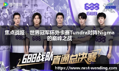 焦点战报:世界冠军杯外卡赛Tundra对阵Nigma的巅峰之战