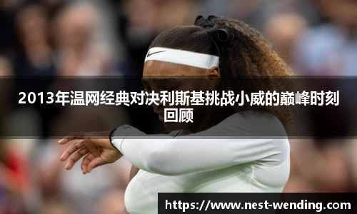 2013年温网经典对决利斯基挑战小威的巅峰时刻回顾